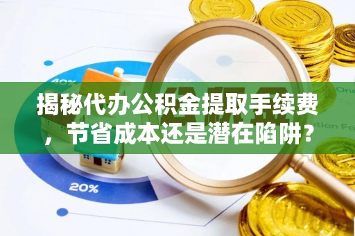 高阳揭秘代办公积金提取手续费，节省成本还是潜在陷阱？