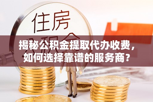 高阳揭秘公积金提取代办收费，如何选择靠谱的服务商？