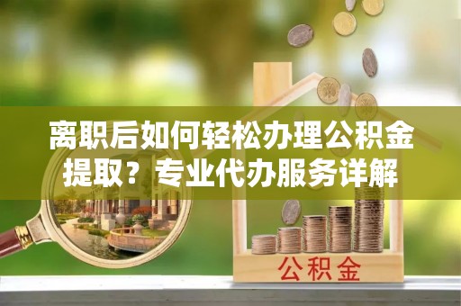 高阳离职后如何轻松办理公积金提取？专业代办服务详解