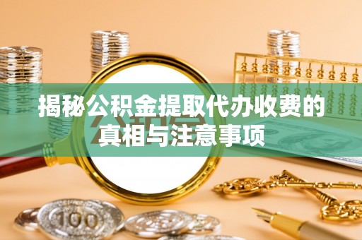 高阳揭秘公积金提取代办收费的真相与注意事项
