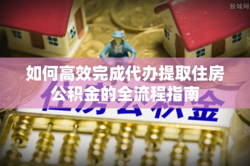 高阳如何高效完成代办提取住房公积金的全流程指南