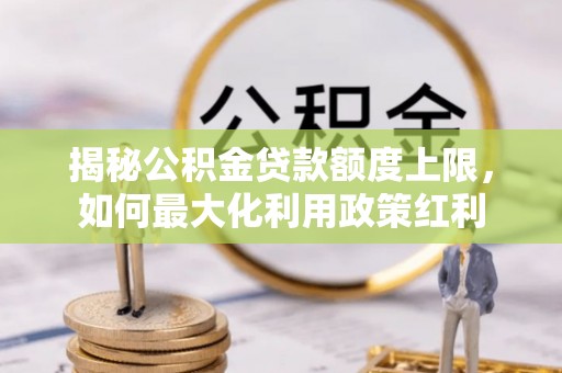 高阳揭秘公积金贷款额度上限，如何最大化利用政策红利