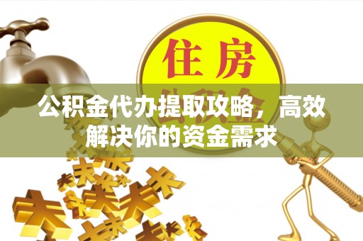 高阳公积金代办提取攻略，高效解决你的资金需求