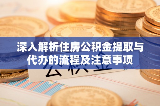 高阳深入解析住房公积金提取与代办的流程及注意事项
