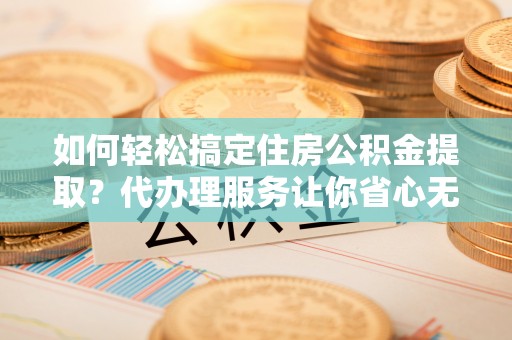 高阳如何轻松搞定住房公积金提取？代办理服务让你省心无忧