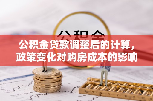 高阳公积金贷款调整后的计算，政策变化对购房成本的影响与应对策略