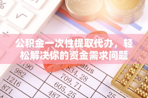 高阳公积金一次性提取代办，轻松解决你的资金需求问题