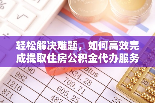 高阳轻松解决难题，如何高效完成提取住房公积金代办服务