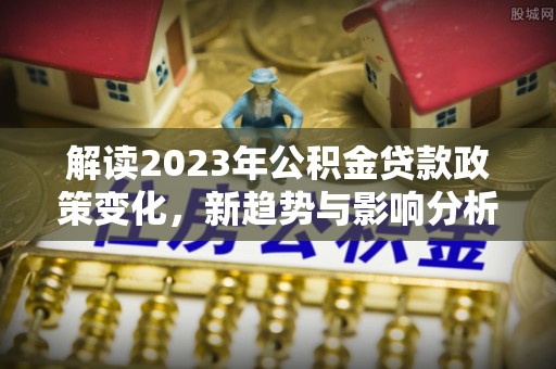 高阳解读2023年公积金贷款政策变化，新趋势与影响分析