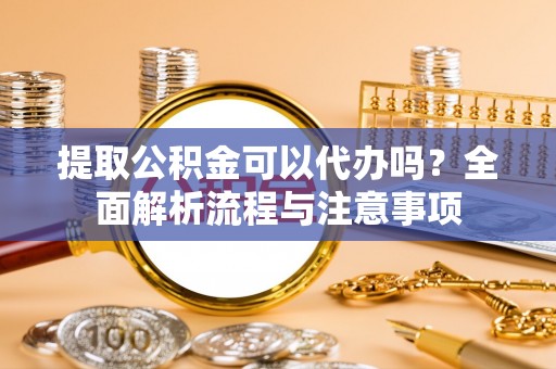 高阳提取公积金可以代办吗？全面解析流程与注意事项