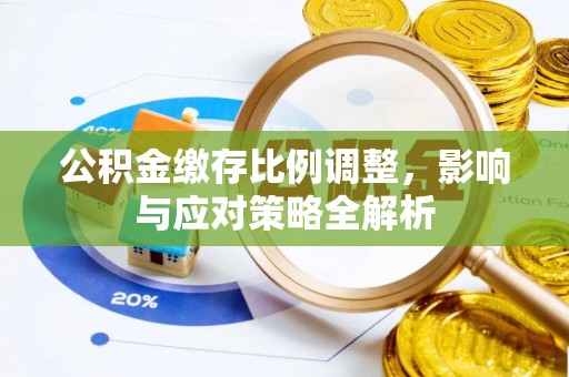 高阳公积金缴存比例调整，影响与应对策略全解析