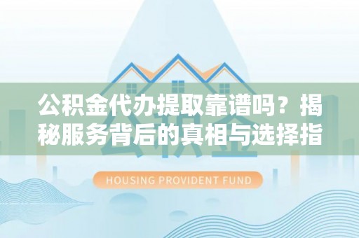 高阳公积金代办提取靠谱吗？揭秘服务背后的真相与选择指南