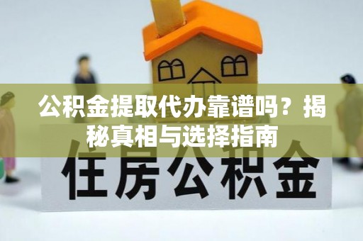 高阳公积金提取代办靠谱吗？揭秘真相与选择指南
