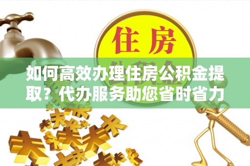 高阳如何高效办理住房公积金提取？代办服务助您省时省力
