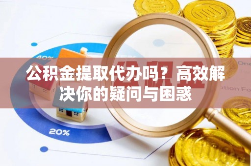 高阳公积金提取代办吗？高效解决你的疑问与困惑