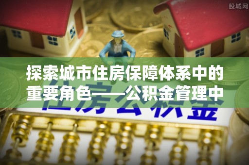 高阳探索城市住房保障体系中的重要角色——公积金管理中心