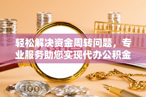 高阳轻松解决资金周转问题，专业服务助您实现代办公积金提取