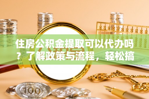 高阳住房公积金提取可以代办吗？了解政策与流程，轻松搞定公积金提取