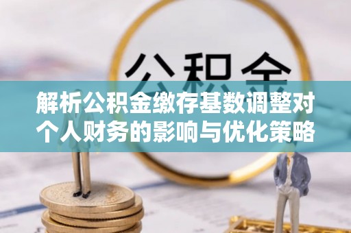高阳解析公积金缴存基数调整对个人财务的影响与优化策略