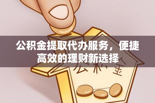 高阳公积金提取代办服务，便捷高效的理财新选择