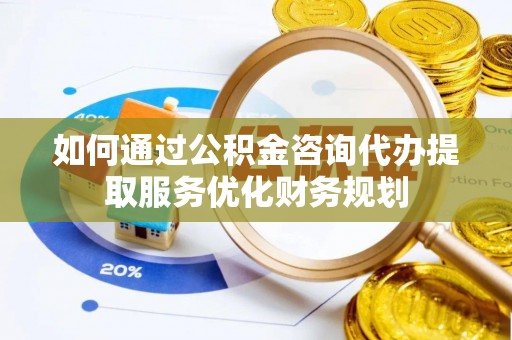 高阳如何通过公积金咨询代办提取服务优化财务规划