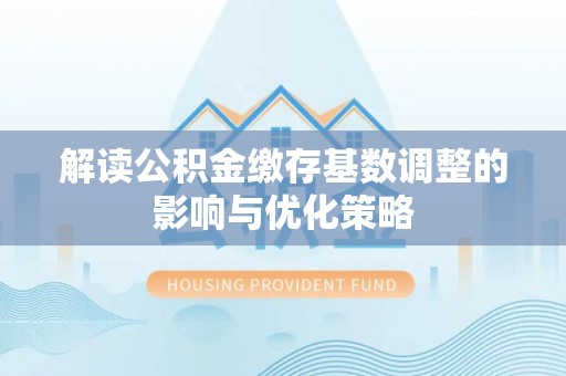 高阳解读公积金缴存基数调整的影响与优化策略