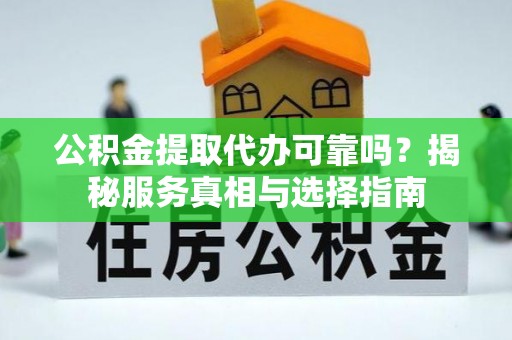 高阳公积金提取代办可靠吗？揭秘服务真相与选择指南