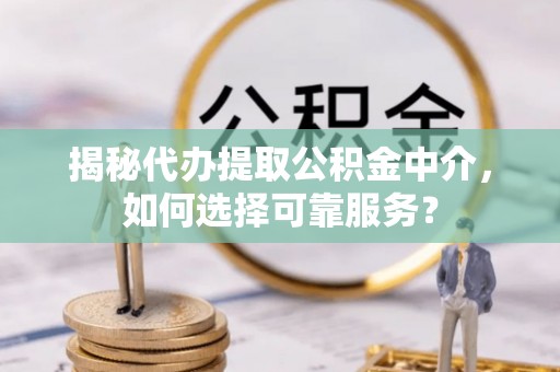 高阳揭秘代办提取公积金中介，如何选择可靠服务？