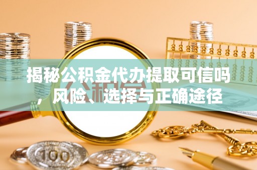 高阳揭秘公积金代办提取可信吗，风险、选择与正确途径