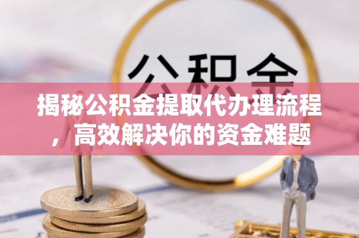 高阳揭秘公积金提取代办理流程，高效解决你的资金难题