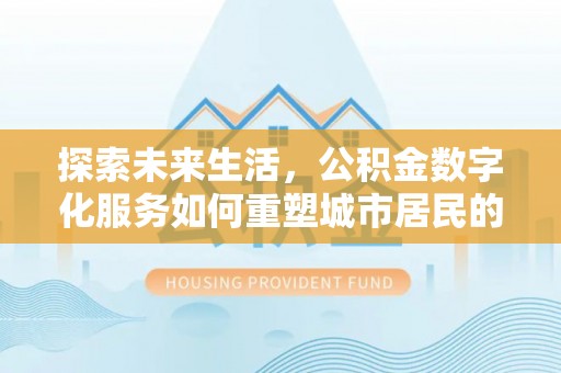 高阳探索未来生活，公积金数字化服务如何重塑城市居民的便利体验