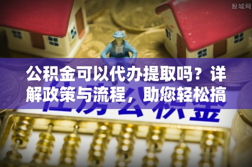 高阳公积金可以代办提取吗？详解政策与流程，助您轻松搞定！