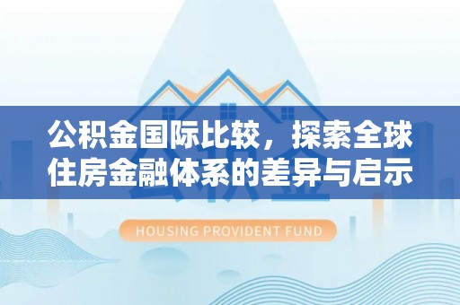 高阳公积金国际比较，探索全球住房金融体系的差异与启示