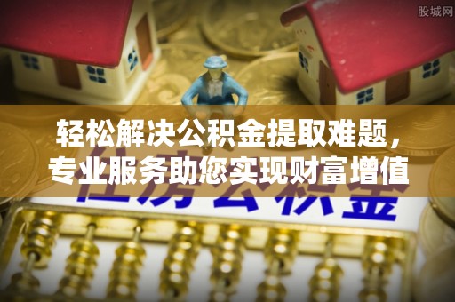 高阳轻松解决公积金提取难题，专业服务助您实现财富增值——代办公积金提取