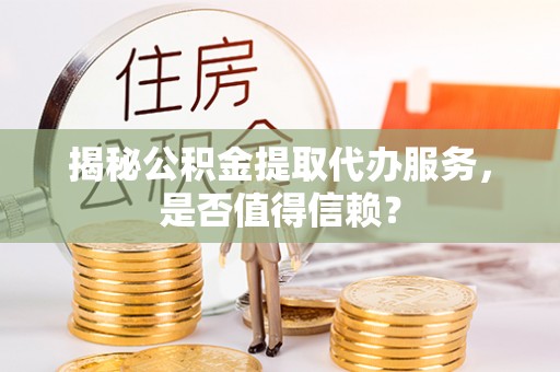 高阳揭秘公积金提取代办服务，是否值得信赖？