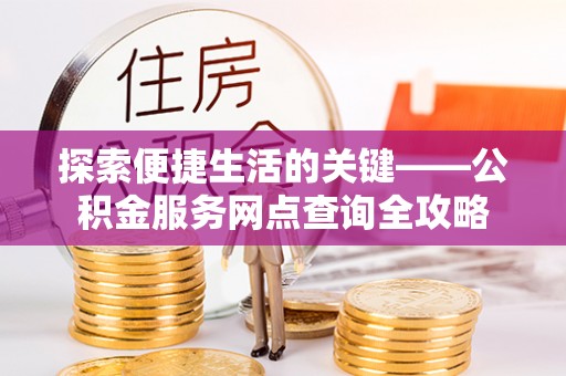 高阳探索便捷生活的关键——公积金服务网点查询全攻略