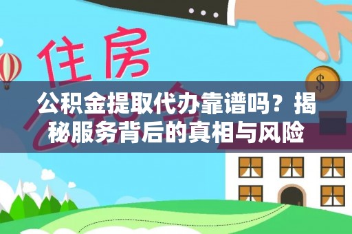 高阳公积金提取代办靠谱吗？揭秘服务背后的真相与风险