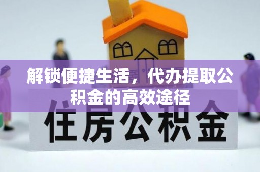 高阳解锁便捷生活，代办提取公积金的高效途径