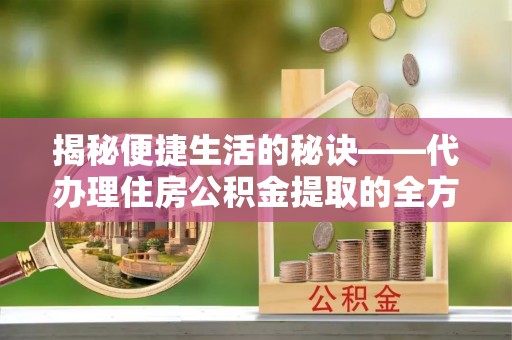 高阳揭秘便捷生活的秘诀——代办理住房公积金提取的全方位指南
