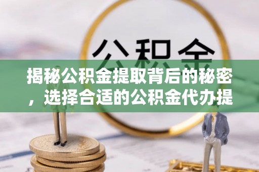高阳揭秘公积金提取背后的秘密，选择合适的公积金代办提取公司是关键
