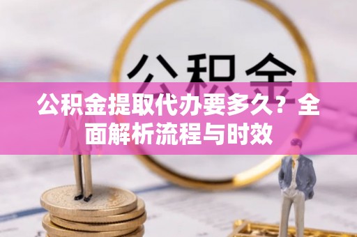高阳公积金提取代办要多久？全面解析流程与时效