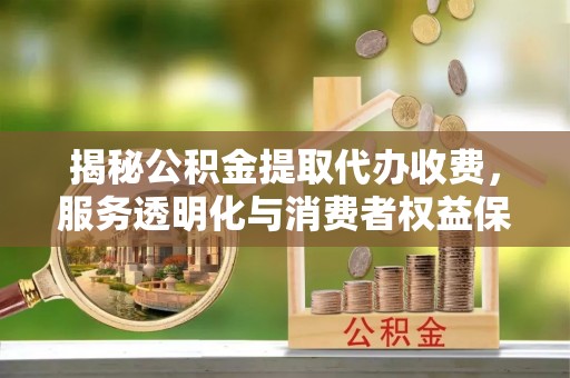 高阳揭秘公积金提取代办收费，服务透明化与消费者权益保障