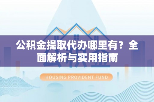 高阳公积金提取代办哪里有？全面解析与实用指南