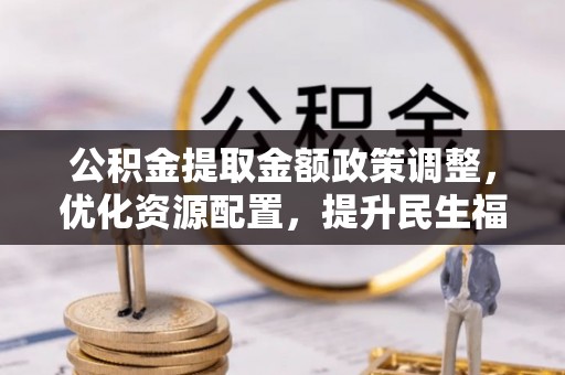 高阳公积金提取金额政策调整，优化资源配置，提升民生福祉