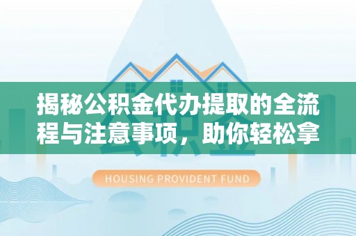 高阳揭秘公积金代办提取的全流程与注意事项，助你轻松拿回属于自己的钱