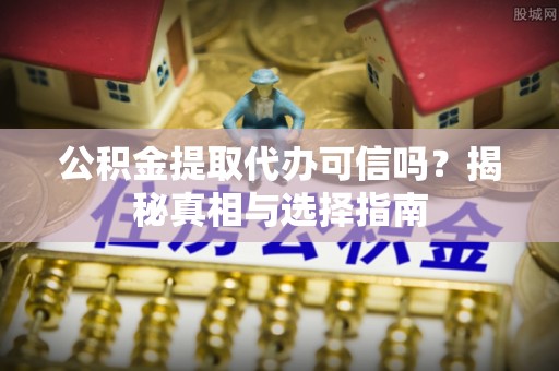 高阳公积金提取代办可信吗？揭秘真相与选择指南