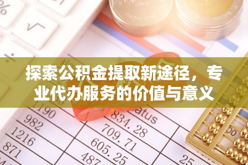 高阳探索公积金提取新途径，专业代办服务的价值与意义