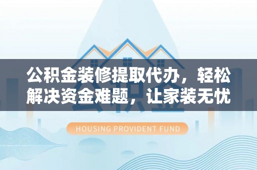 高阳公积金装修提取代办，轻松解决资金难题，让家装无忧