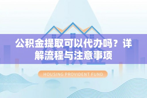 高阳公积金提取可以代办吗？详解流程与注意事项