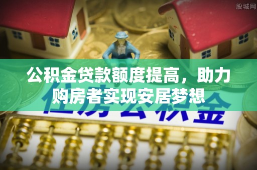 高阳公积金贷款额度提高，助力购房者实现安居梦想
